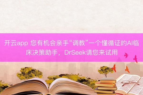 开云app 您有机会亲手“调教”一个懂循证的AI临床决策助手，DrSeek请您来试用