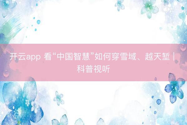 开云app 看“中国智慧”如何穿雪域、越天堑 | 科普视听