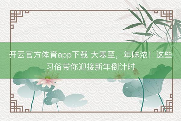 开云官方体育app下载 大寒至，年味浓！这些习俗带你迎接新年倒计时