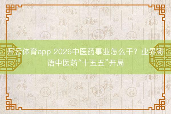 开云体育app 2026中医药事业怎么干?业界寄语中医药“十五五”开局