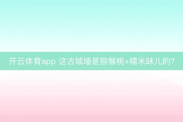 开云体育app 这古城墙是猕猴桃+糯米味儿的？