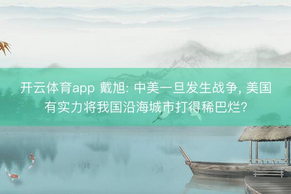 开云体育app 戴旭: 中美一旦发生战争， 美国有实力将我国沿海城市打得稀巴烂?