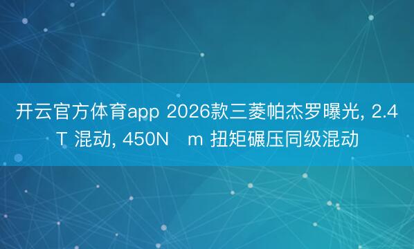 开云官方体育app 2026款三菱帕杰罗曝光, 2.4T 混动, 450N・m 扭矩碾压同级混动
