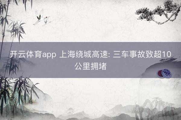 开云体育app 上海绕城高速: 三车事故致超10公里拥堵