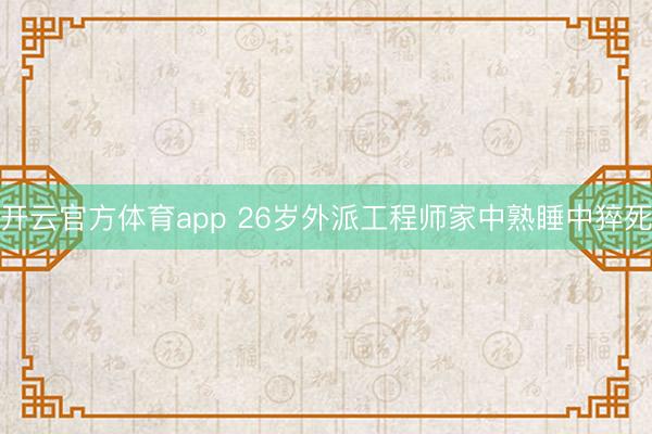 开云官方体育app 26岁外派工程师家中熟睡中猝死