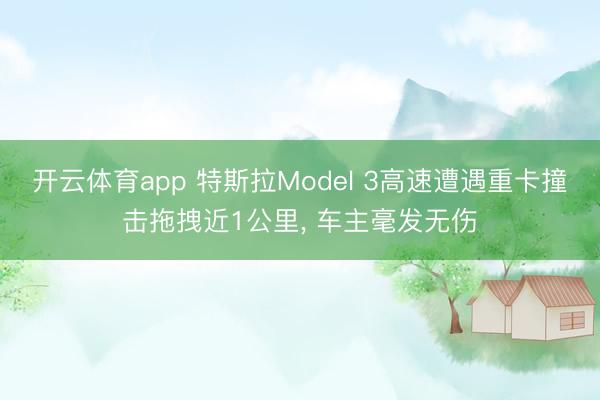 开云体育app 特斯拉Model 3高速遭遇重卡撞击拖拽近1公里， 车主毫发无伤