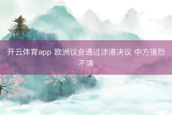 开云体育app 欧洲议会通过涉港决议 中方强烈不满