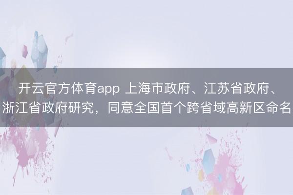 开云官方体育app 上海市政府、江苏省政府、浙江省政府研究，同意全国首个跨省域高新区命名
