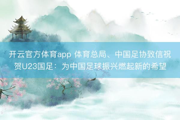 开云官方体育app 体育总局、中国足协致信祝贺U23国足：为中国足球振兴燃起新的希望
