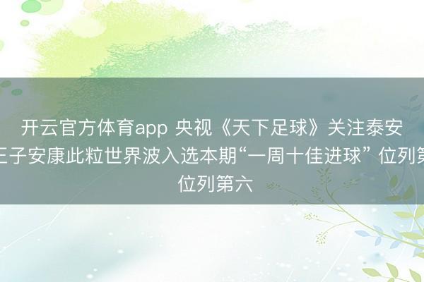 开云官方体育app 央视《天下足球》关注泰安！王子安康此粒世界波入选本期“一周十佳进球” 位列第六