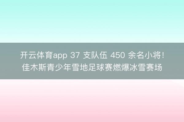 开云体育app 37 支队伍 450 余名小将！佳木斯青少年雪地足球赛燃爆冰雪赛场