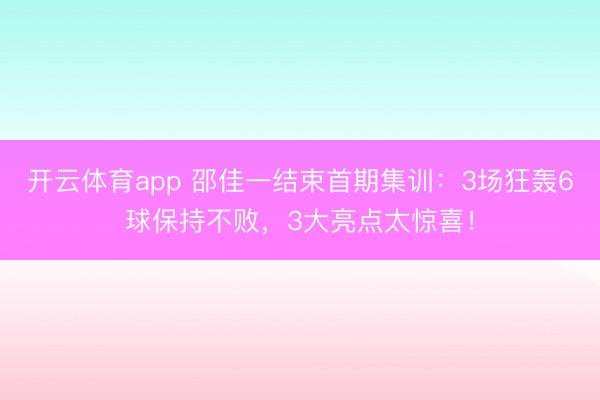 开云体育app 邵佳一结束首期集训：3场狂轰6球保持不败，3大亮点太惊喜！