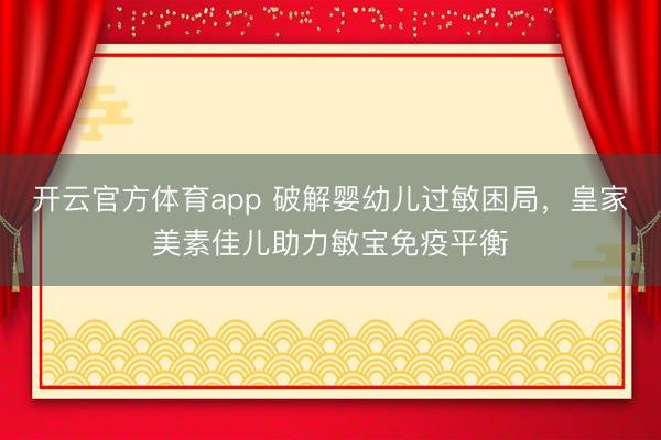 开云官方体育app 破解婴幼儿过敏困局，皇家美素佳儿助力敏宝免疫平衡