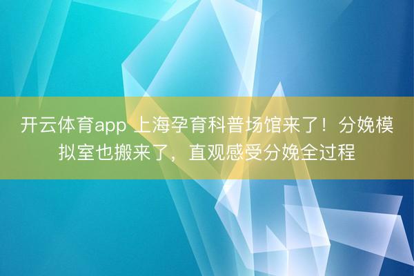 开云体育app 上海孕育科普场馆来了！分娩模拟室也搬来了，直观感受分娩全过程