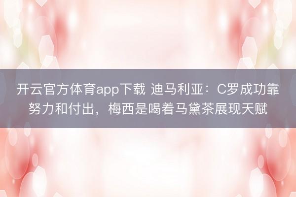 开云官方体育app下载 迪马利亚：C罗成功靠努力和付出，梅西是喝着马黛茶展现天赋