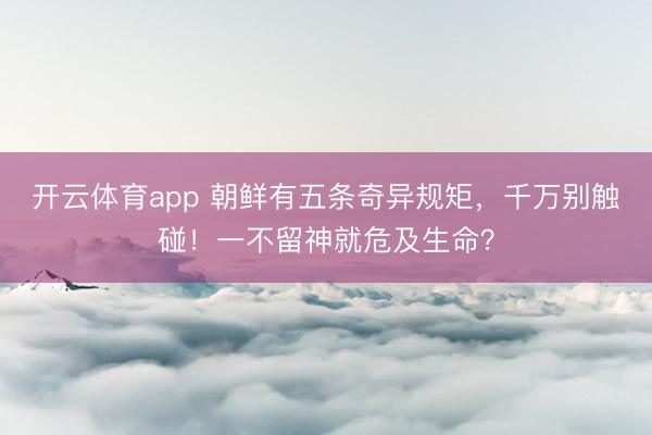 开云体育app 朝鲜有五条奇异规矩，千万别触碰！一不留神就危及生命？