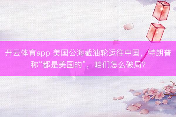 开云体育app 美国公海截油轮运往中国，特朗普称“都是美国的”，咱们怎么破局？