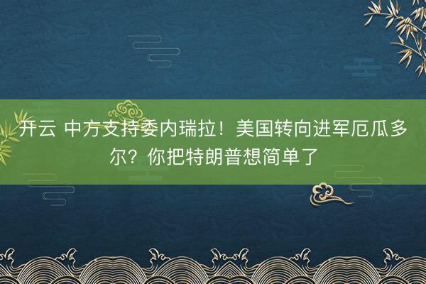 开云 中方支持委内瑞拉！美国转向进军厄瓜多尔？你把特朗普想简单了
