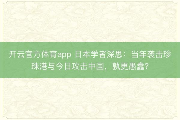 开云官方体育app 日本学者深思：当年袭击珍珠港与今日攻击中国，孰更愚蠢？