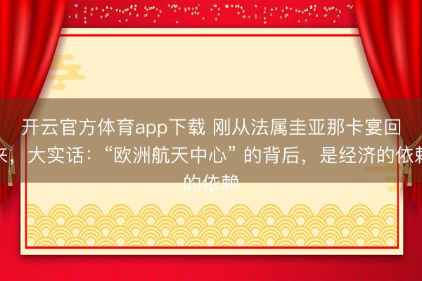 开云官方体育app下载 刚从法属圭亚那卡宴回来，大实话：“欧洲航天中心” 的背后，是经济的依赖