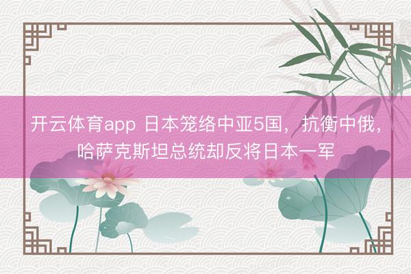 开云体育app 日本笼络中亚5国，抗衡中俄，哈萨克斯坦总统却反将日本一军