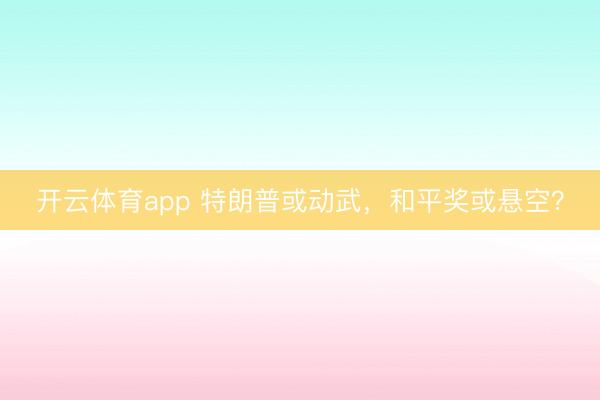 开云体育app 特朗普或动武，和平奖或悬空？