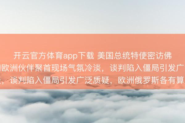 开云官方体育app下载 美国总统特使密访佛罗里达，乌克兰代表和欧洲伙伴聚首现场气氛冷淡，谈判陷入僵局引发广泛质疑，欧洲俄罗斯各有算盘