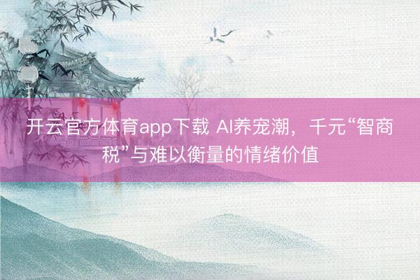 开云官方体育app下载 AI养宠潮，千元“智商税”与难以衡量的情绪价值