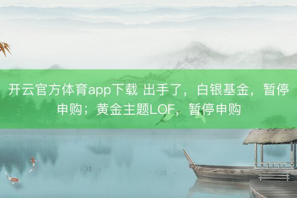 开云官方体育app下载 出手了，白银基金，暂停申购；黄金主题LOF，暂停申购