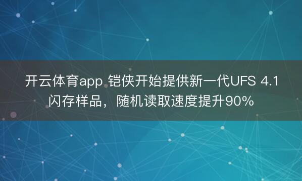 开云体育app 铠侠开始提供新一代UFS 4.1闪存样品，随机读取速度提升90%
