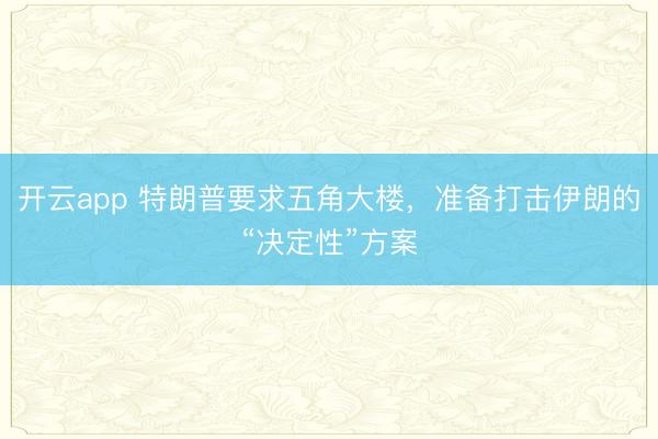 开云app 特朗普要求五角大楼，准备打击伊朗的“决定性”方案
