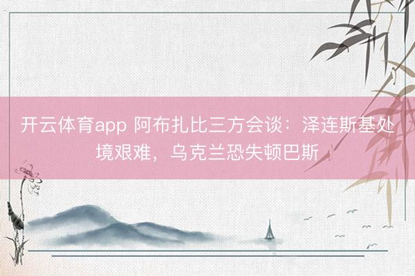 开云体育app 阿布扎比三方会谈：泽连斯基处境艰难，乌克兰恐失顿巴斯