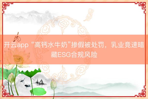开云app “高钙水牛奶”掺假被处罚，乳业竞速暗藏ESG合规风险