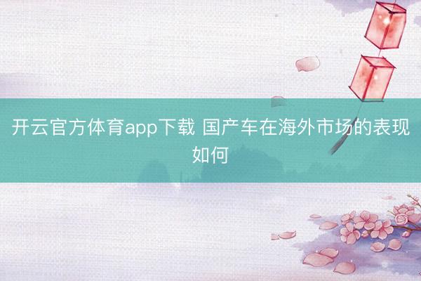 开云官方体育app下载 国产车在海外市场的表现如何
