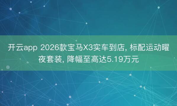 开云app 2026款宝马X3实车到店， 标配运动曜夜套装， 降幅至高达5.19万元