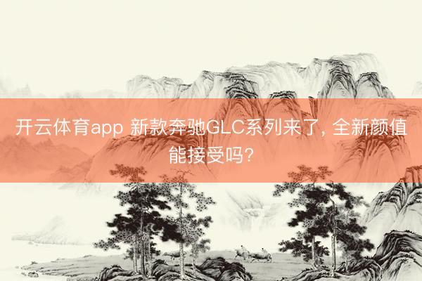 开云体育app 新款奔驰GLC系列来了， 全新颜值能接受吗?