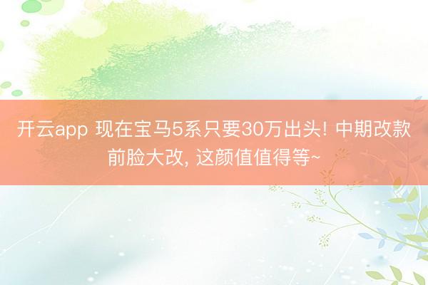 开云app 现在宝马5系只要30万出头! 中期改款前脸大改， 这颜值值得等~