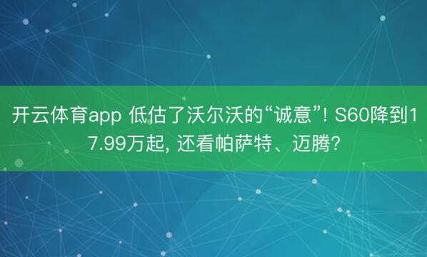 开云体育app 低估了沃尔沃的“诚意”! S60降到17.99万起， 还看帕萨特、迈腾?