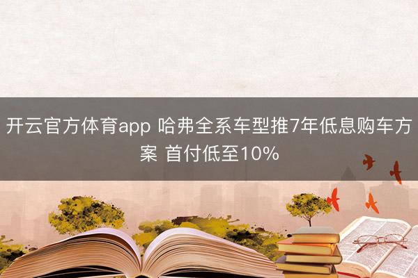 开云官方体育app 哈弗全系车型推7年低息购车方案 首付低至10%