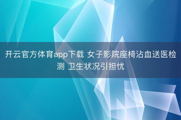 开云官方体育app下载 女子影院座椅沾血送医检测 卫生状况引担忧