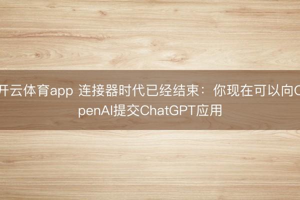 开云体育app 连接器时代已经结束：你现在可以向OpenAI提交ChatGPT应用