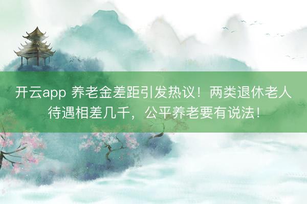 开云app 养老金差距引发热议！两类退休老人待遇相差几千，公平养老要有说法！