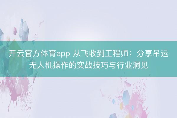 开云官方体育app 从飞收到工程师：分享吊运无人机操作的实战技巧与行业洞见