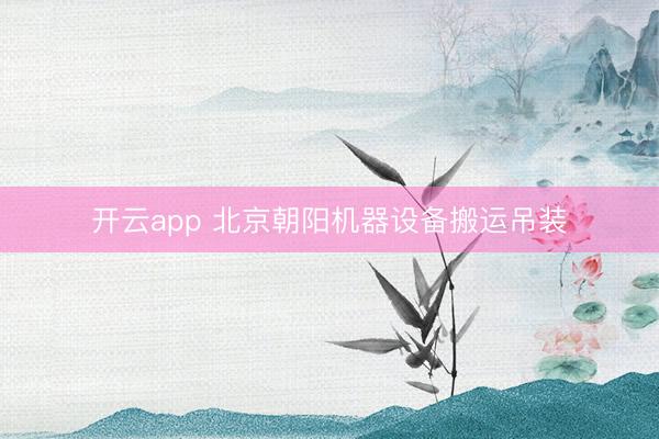开云app 北京朝阳机器设备搬运吊装