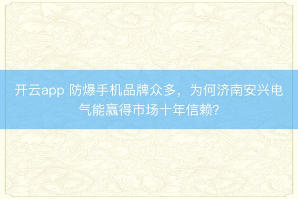 开云app 防爆手机品牌众多，为何济南安兴电气能赢得市场十年信赖？