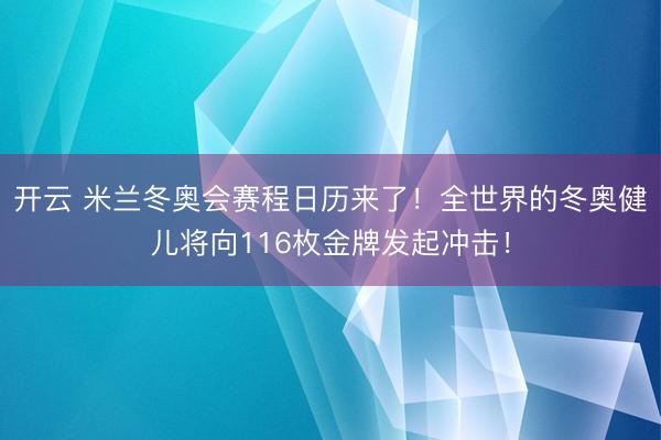 开云 米兰冬奥会赛程日历来了！全世界的冬奥健儿将向116枚金牌发起冲击！