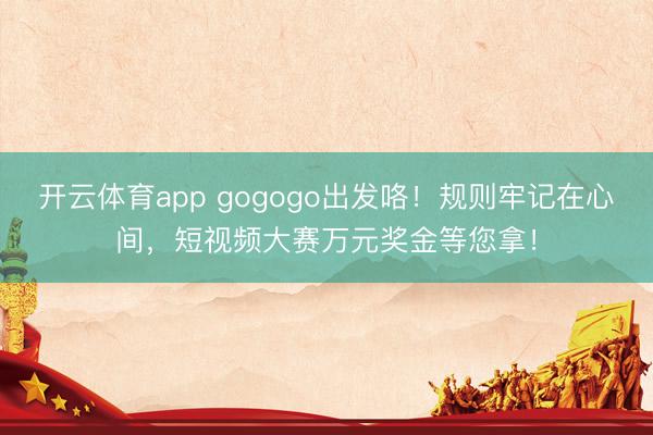 开云体育app gogogo出发咯!规则牢记在心间,短视频大赛万元奖金等您拿!