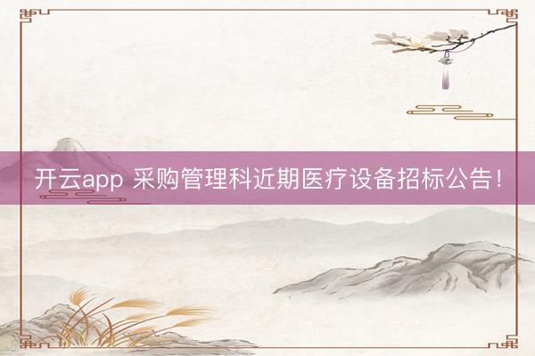 开云app 采购管理科近期医疗设备招标公告！