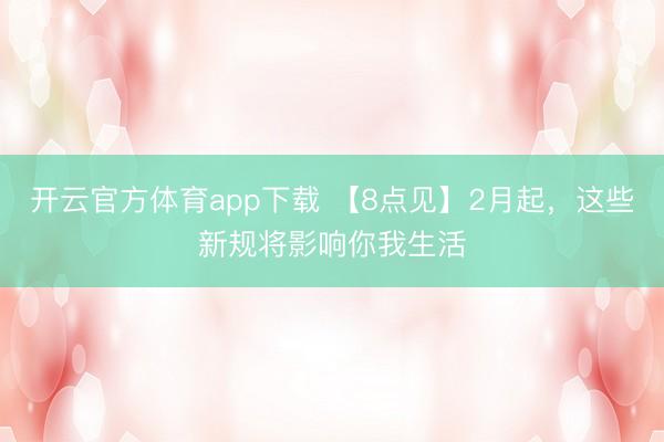 开云官方体育app下载 【8点见】2月起，这些新规将影响你我生活