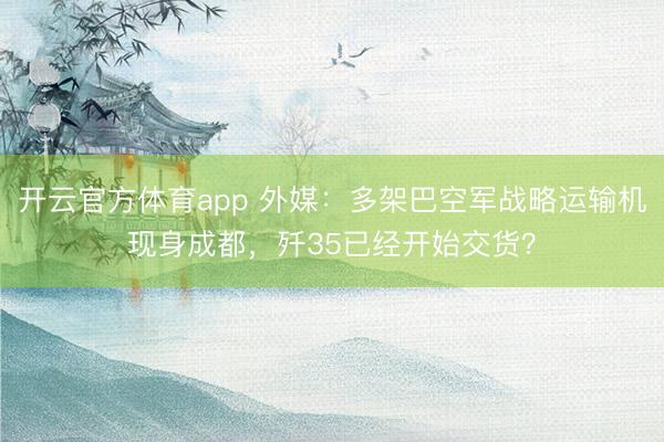 开云官方体育app 外媒：多架巴空军战略运输机现身成都，歼35已经开始交货？
